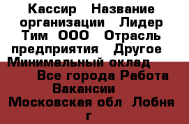Кассир › Название организации ­ Лидер Тим, ООО › Отрасль предприятия ­ Другое › Минимальный оклад ­ 28 000 - Все города Работа » Вакансии   . Московская обл.,Лобня г.